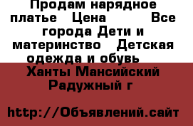 Продам нарядное платье › Цена ­ 500 - Все города Дети и материнство » Детская одежда и обувь   . Ханты-Мансийский,Радужный г.